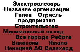 Электрослесарь › Название организации ­ Гален › Отрасль предприятия ­ Строительство › Минимальный оклад ­ 20 000 - Все города Работа » Вакансии   . Ямало-Ненецкий АО,Салехард г.